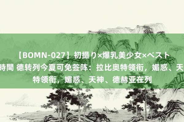 【BOMN-027】初撮り×爆乳美少女×ベストセレクション4時間 德转列今夏可免签阵：拉比奥特领衔，媚惑、天神、德赫亚在列