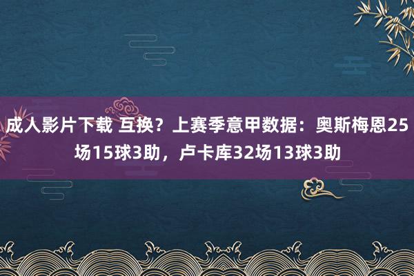 成人影片下载 互换？上赛季意甲数据：奥斯梅恩25场15球3助，卢卡库32场13球3助