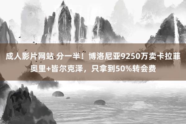 成人影片网站 分一半！博洛尼亚9250万卖卡拉菲奥里+皆尔克泽，只拿到50%转会费