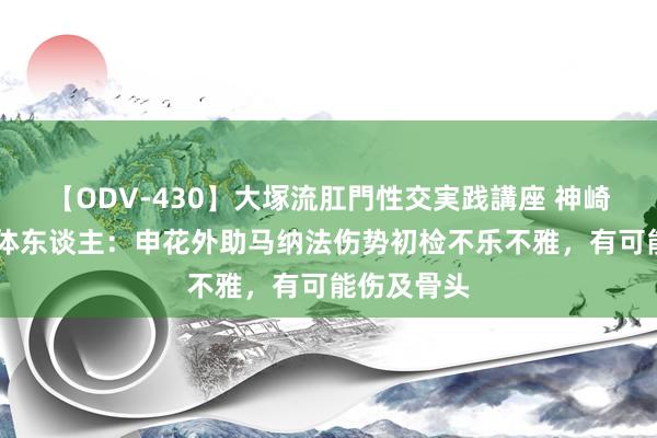 【ODV-430】大塚流肛門性交実践講座 神崎まゆみ 媒体东谈主：申花外助马纳法伤势初检不乐不雅，有可能伤及骨头