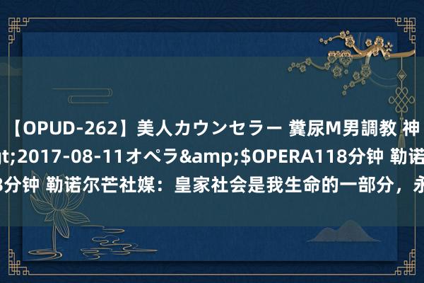 【OPUD-262】美人カウンセラー 糞尿M男調教 神崎まゆみ</a>2017-08-11オペラ&$OPERA118分钟 勒诺尔芒社媒：皇家社会是我生命的一部分，永不会健忘这9年时光