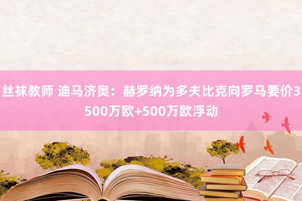 丝袜教师 迪马济奥：赫罗纳为多夫比克向罗马要价3500万欧+500万欧浮动