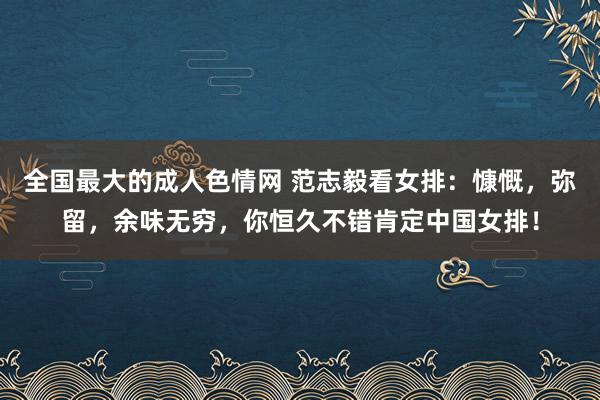 全国最大的成人色情网 范志毅看女排：慷慨，弥留，余味无穷，你恒久不错肯定中国女排！