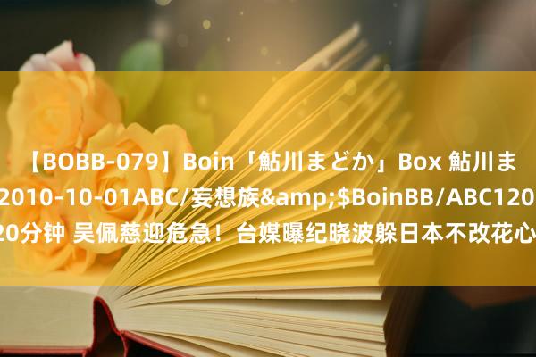 【BOBB-079】Boin「鮎川まどか」Box 鮎川まどか</a>2010-10-01ABC/妄想族&$BoinBB/ABC120分钟 吴佩慈迎危急！台媒曝纪晓波躲日本不改花心人性，开首膏腴找东谈主玩