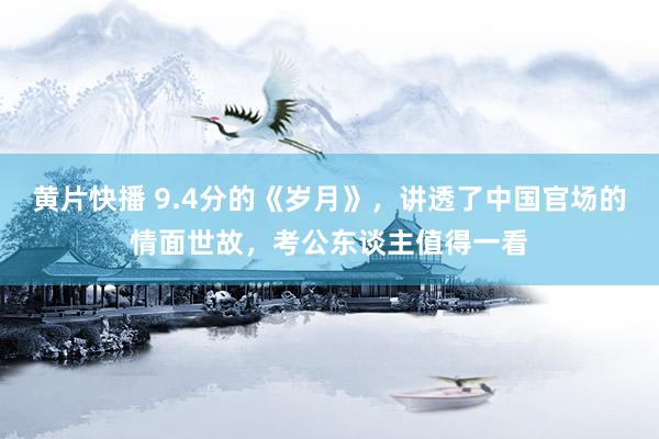 黄片快播 9.4分的《岁月》，讲透了中国官场的情面世故，考公东谈主值得一看