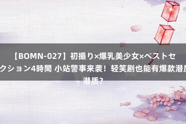 【BOMN-027】初撮り×爆乳美少女×ベストセレクション4時間 小站警事来袭！轻笑剧也能有爆款潜质？