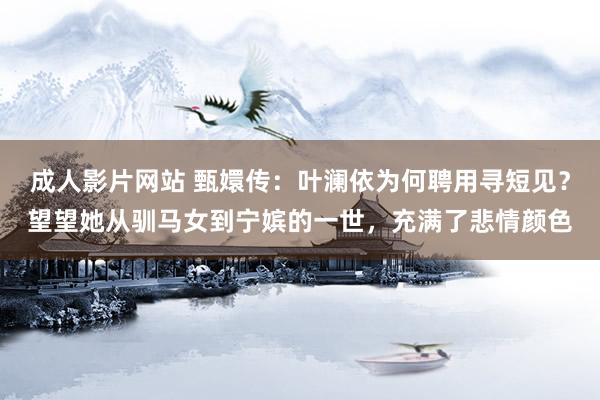 成人影片网站 甄嬛传：叶澜依为何聘用寻短见？望望她从驯马女到宁嫔的一世，充满了悲情颜色