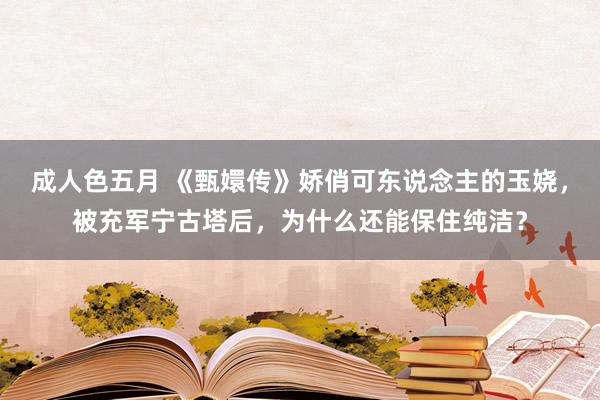 成人色五月 《甄嬛传》娇俏可东说念主的玉娆，被充军宁古塔后，为什么还能保住纯洁？
