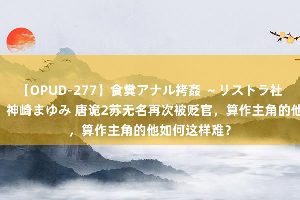【OPUD-277】食糞アナル拷姦 ～リストラ社員の糞拷問～ 神崎まゆみ 唐诡2苏无名再次被贬官，算作主角的他如何这样难？