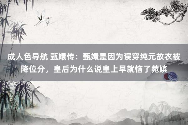 成人色导航 甄嬛传：甄嬛是因为误穿纯元故衣被降位分，皇后为什么说皇上早就恼了菀嫔