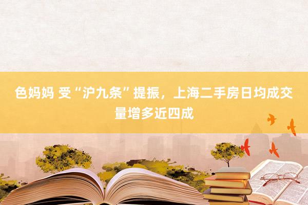 色妈妈 受“沪九条”提振，上海二手房日均成交量增多近四成