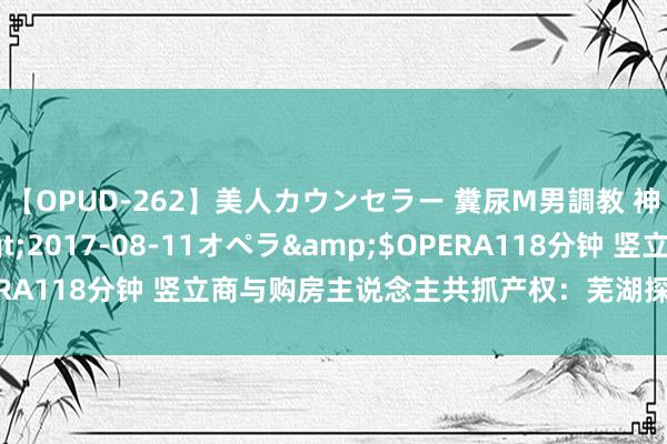 【OPUD-262】美人カウンセラー 糞尿M男調教 神崎まゆみ</a>2017-08-11オペラ&$OPERA118分钟 竖立商与购房主说念主共抓产权：芜湖探索卖房新神色