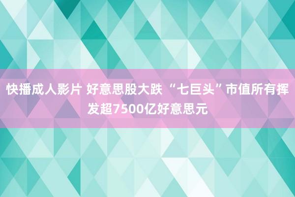 快播成人影片 好意思股大跌 “七巨头”市值所有挥发超7500亿好意思元