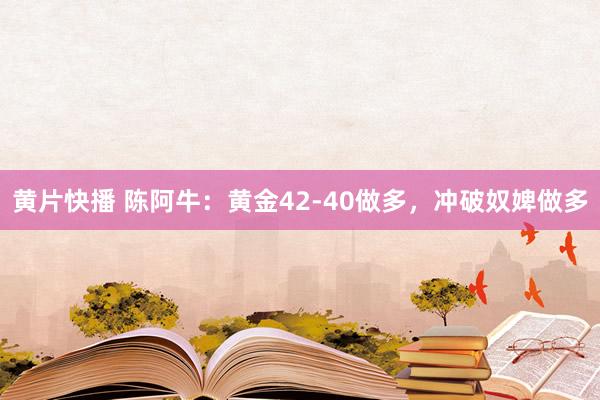 黄片快播 陈阿牛：黄金42-40做多，冲破奴婢做多
