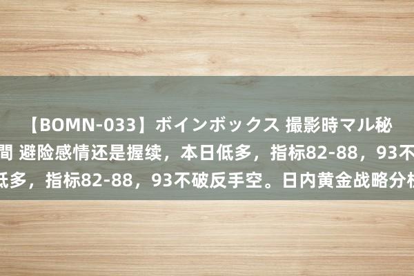 【BOMN-033】ボインボックス 撮影時マル秘面接ドキュメント 4時間 避险感情还是握续，本日低多，指标82-88，93不破反手空。日内黄金战略分析