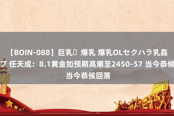 【BOIN-088】巨乳・爆乳 爆乳OLセクハラ乳姦レイプ 任天成：8.1黄金如预期高潮至2450-57 当今恭候回落