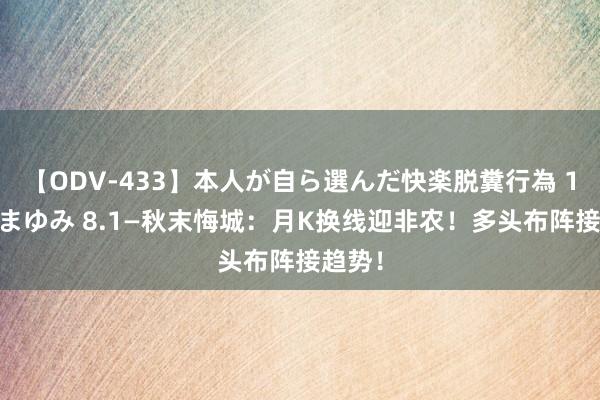 【ODV-433】本人が自ら選んだ快楽脱糞行為 1 神崎まゆみ 8.1—秋末悔城：月K换线迎非农！多头布阵接趋势！