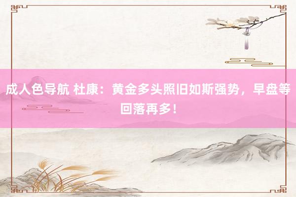 成人色导航 杜康：黄金多头照旧如斯强势，早盘等回落再多！