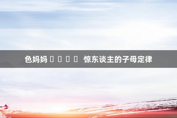 色妈妈 ❗️❗️ 惊东谈主的子母定律