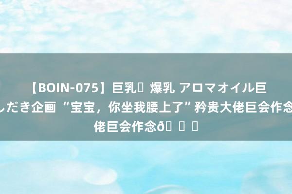 【BOIN-075】巨乳・爆乳 アロマオイル巨乳揉みしだき企画 “宝宝，你坐我腰上了”矜贵大佬巨会作念?