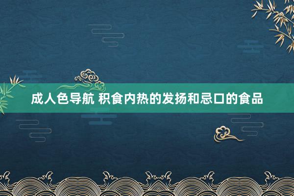 成人色导航 积食内热的发扬和忌口的食品