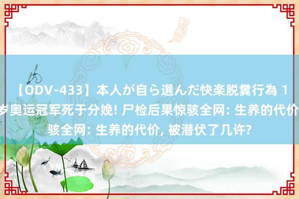 【ODV-433】本人が自ら選んだ快楽脱糞行為 1 神崎まゆみ 32岁奥运冠军死于分娩! 尸检后果惊骇全网: 生养的代价， 被潜伏了几许?