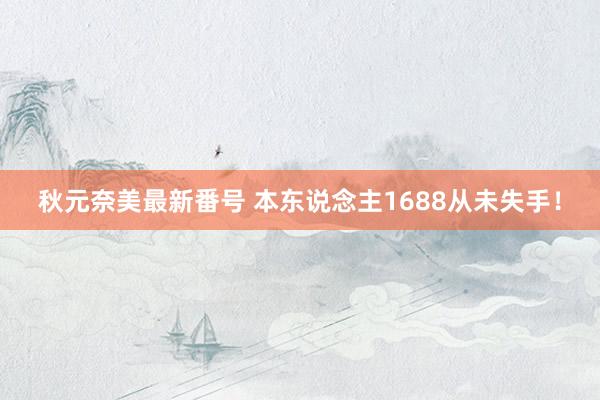 秋元奈美最新番号 本东说念主1688从未失手！