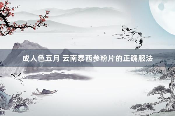 成人色五月 云南泰西参粉片的正确服法