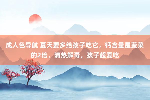 成人色导航 夏天要多给孩子吃它，钙含量是菠菜的2倍，清热解毒，孩子超爱吃