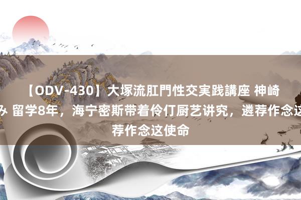 【ODV-430】大塚流肛門性交実践講座 神崎まゆみ 留学8年，海宁密斯带着伶仃厨艺讲究，遴荐作念这使命