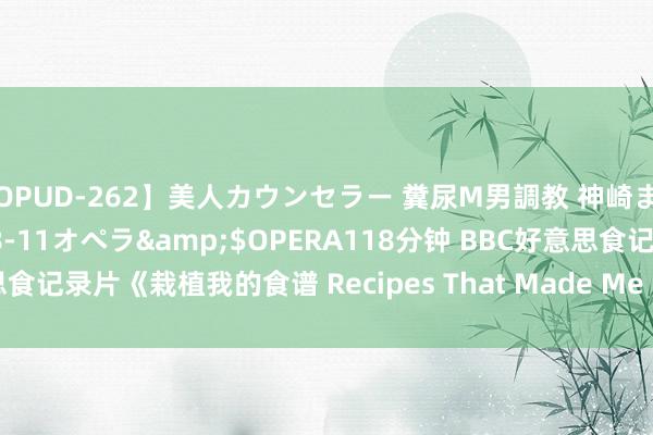 【OPUD-262】美人カウンセラー 糞尿M男調教 神崎まゆみ</a>2017-08-11オペラ&$OPERA118分钟 BBC好意思食记录片《栽植我的食谱 Recipes That Made Me 2018》全集 720P高清下载