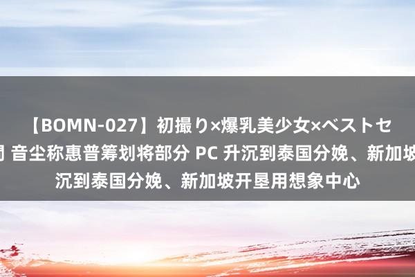 【BOMN-027】初撮り×爆乳美少女×ベストセレクション4時間 音尘称惠普筹划将部分 PC 升沉到泰国分娩、新加坡开垦用想象中心