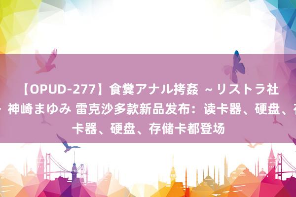 【OPUD-277】食糞アナル拷姦 ～リストラ社員の糞拷問～ 神崎まゆみ 雷克沙多款新品发布：读卡器、硬盘、存储卡都登场
