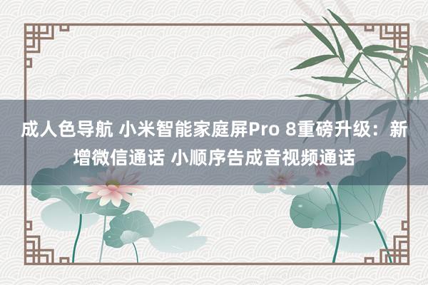 成人色导航 小米智能家庭屏Pro 8重磅升级：新增微信通话 小顺序告成音视频通话