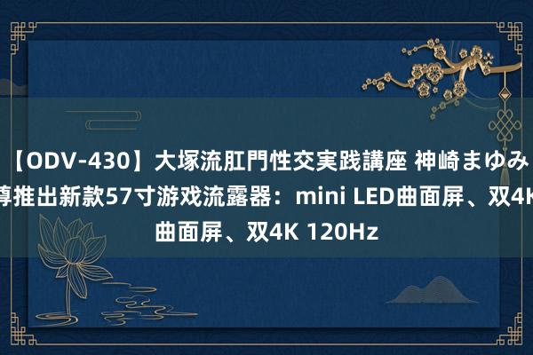 【ODV-430】大塚流肛門性交実践講座 神崎まゆみ 酷冷至尊推出新款57寸游戏流露器：mini LED曲面屏、双4K 120Hz