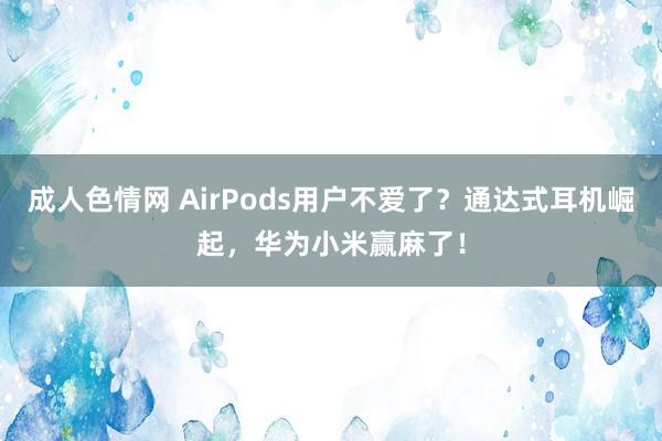 成人色情网 AirPods用户不爱了？通达式耳机崛起，华为小米赢麻了！