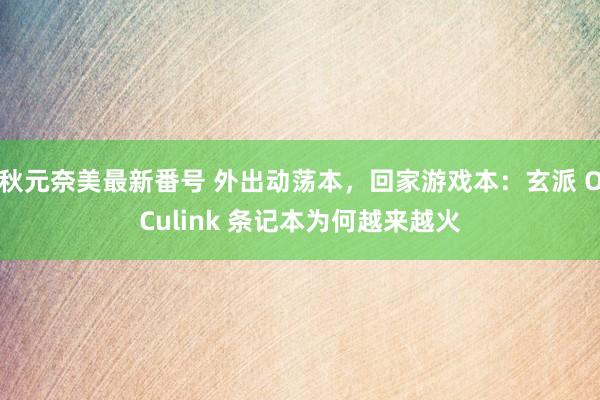 秋元奈美最新番号 外出动荡本，回家游戏本：玄派 OCulink 条记本为何越来越火