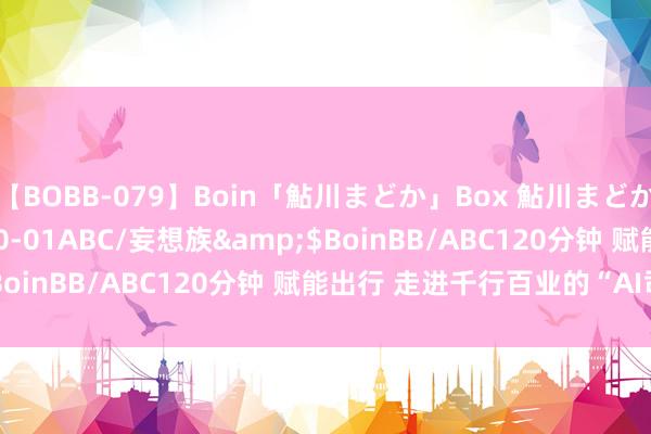 【BOBB-079】Boin「鮎川まどか」Box 鮎川まどか</a>2010-10-01ABC/妄想族&$BoinBB/ABC120分钟 赋能出行 走进千行百业的“AI司机”
