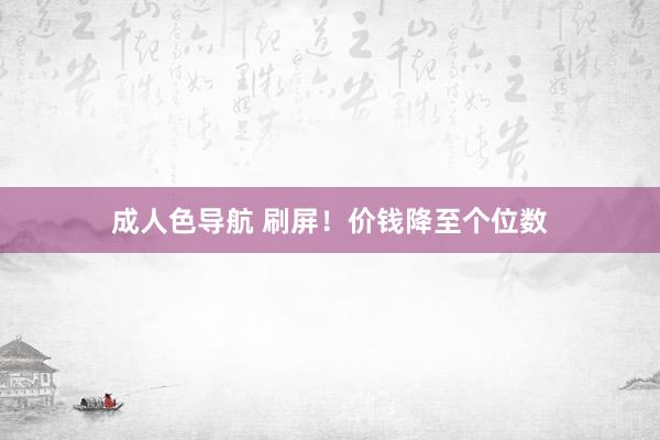 成人色导航 刷屏！价钱降至个位数