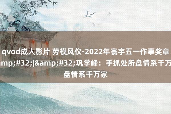 qvod成人影片 劳模风仪·2022年寰宇五一作事奖章&#32;|&#32;巩学峰：手抓处所盘　情系千万家