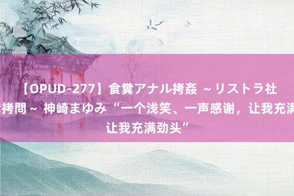 【OPUD-277】食糞アナル拷姦 ～リストラ社員の糞拷問～ 神崎まゆみ “一个浅笑、一声感谢，让我充满劲头”