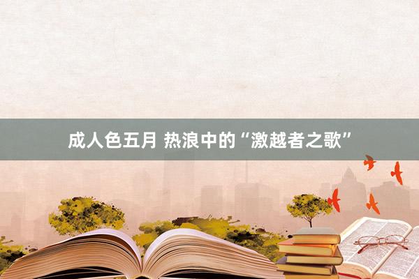 成人色五月 热浪中的“激越者之歌”