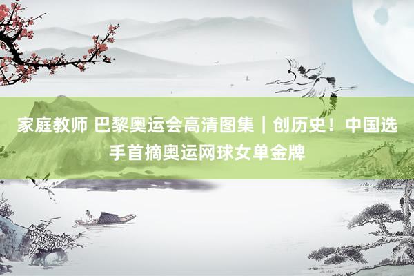 家庭教师 巴黎奥运会高清图集｜创历史！中国选手首摘奥运网球女单金牌