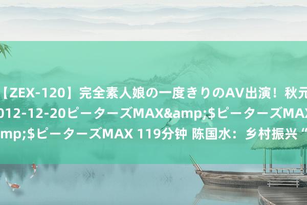 【ZEX-120】完全素人娘の一度きりのAV出演！秋元奈美</a>2012-12-20ピーターズMAX&$ピーターズMAX 119分钟 陈国水：乡村振兴“老黄牛”