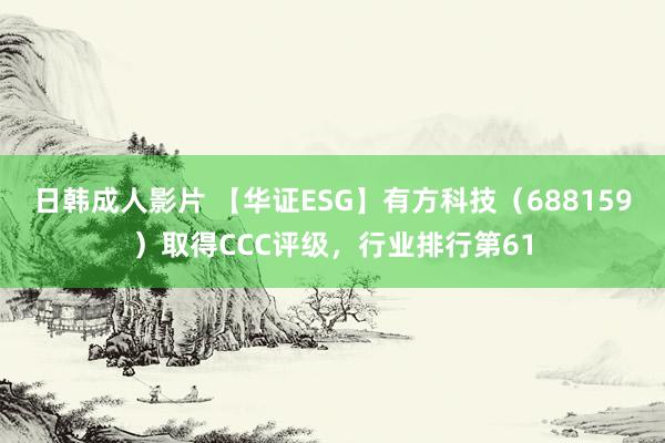 日韩成人影片 【华证ESG】有方科技（688159）取得CCC评级，行业排行第61