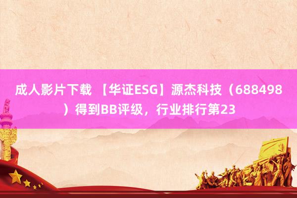 成人影片下载 【华证ESG】源杰科技（688498）得到BB评级，行业排行第23