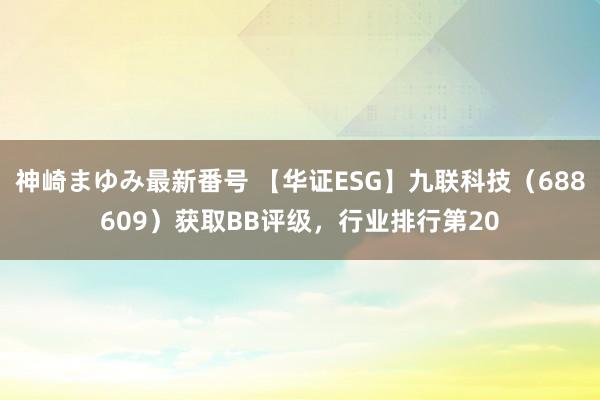 神崎まゆみ最新番号 【华证ESG】九联科技（688609）获取BB评级，行业排行第20