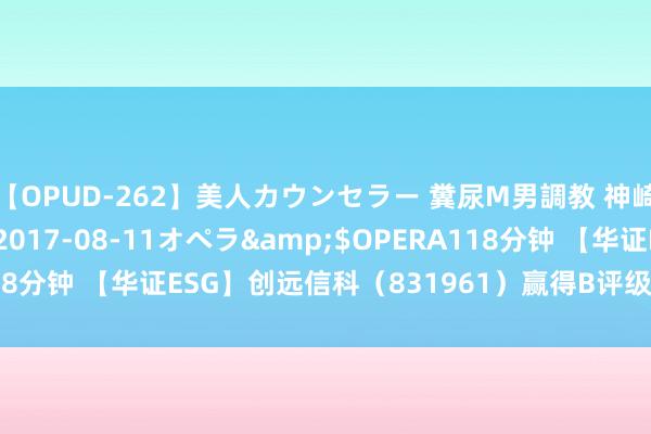 【OPUD-262】美人カウンセラー 糞尿M男調教 神崎まゆみ</a>2017-08-11オペラ&$OPERA118分钟 【华证ESG】创远信科（831961）赢得B评级，行业排行第39