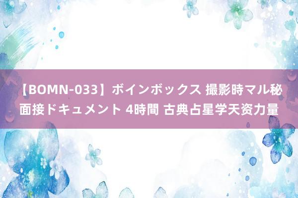 【BOMN-033】ボインボックス 撮影時マル秘面接ドキュメント 4時間 古典占星学天资力量