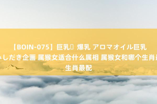 【BOIN-075】巨乳・爆乳 アロマオイル巨乳揉みしだき企画 属猴女适合什么属相 属猴女和哪个生肖最配
